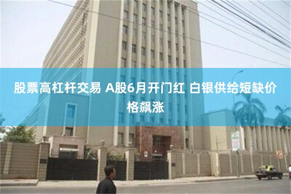 股票高杠杆交易 A股6月开门红 白银供给短缺价格飙涨