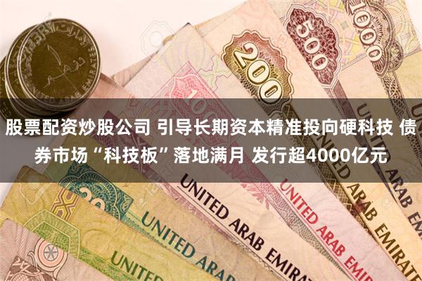 股票配资炒股公司 引导长期资本精准投向硬科技 债券市场“科技板”落地满月 发行超4000亿元