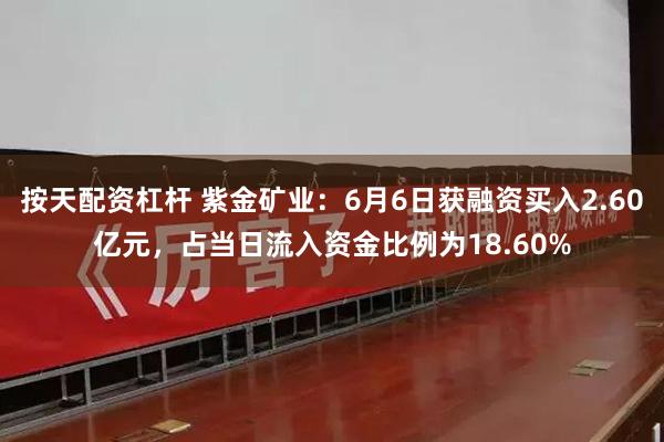 按天配资杠杆 紫金矿业：6月6日获融资买入2.60亿元，占当日流入资金比例为18.60%