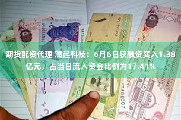 期货配资代理 澜起科技：6月6日获融资买入1.38亿元，占当日流入资金比例为17.41%