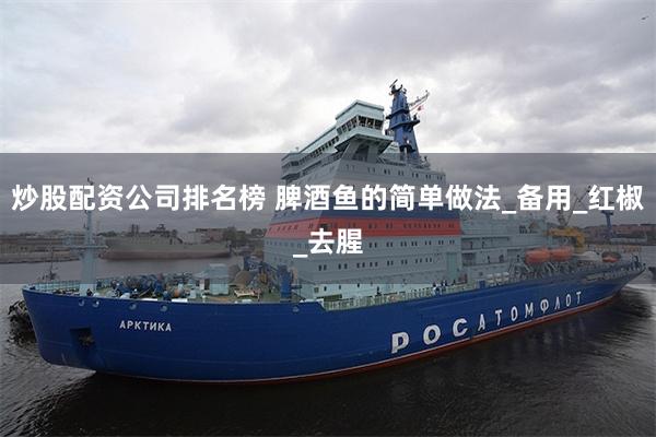 炒股配资公司排名榜 脾酒鱼的简单做法_备用_红椒_去腥