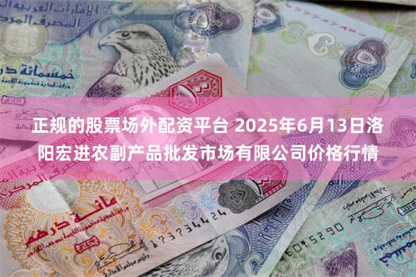 正规的股票场外配资平台 2025年6月13日洛阳宏进农副产品批发市场有限公司价格行情