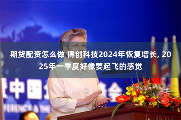 期货配资怎么做 博创科技2024年恢复增长, 2025年一季度好像要起飞的感觉