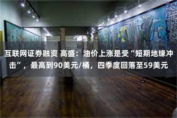 互联网证劵融资 高盛：油价上涨是受“短期地缘冲击”，最高到90美元/桶，四季度回落至59美元