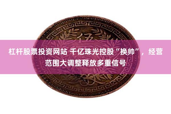 杠杆股票投资网站 千亿珠光控股“换帅”，经营范围大调整释放多重信号
