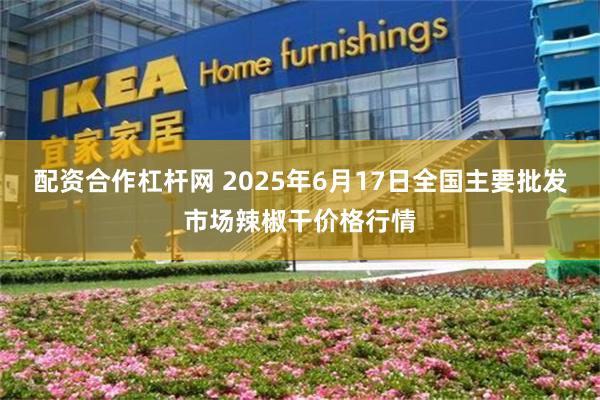 配资合作杠杆网 2025年6月17日全国主要批发市场辣椒干价格行情