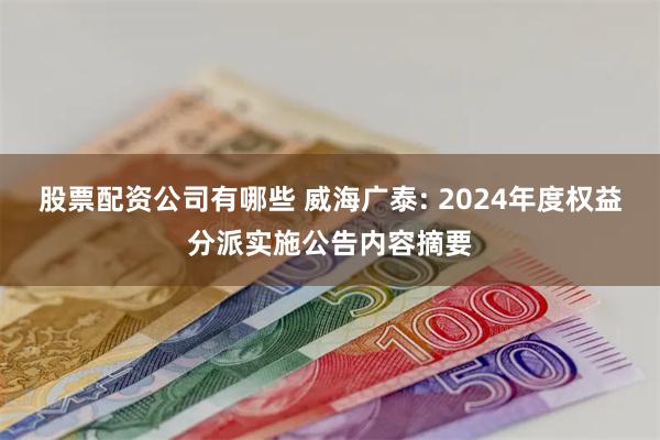 股票配资公司有哪些 威海广泰: 2024年度权益分派实施公告内容摘要