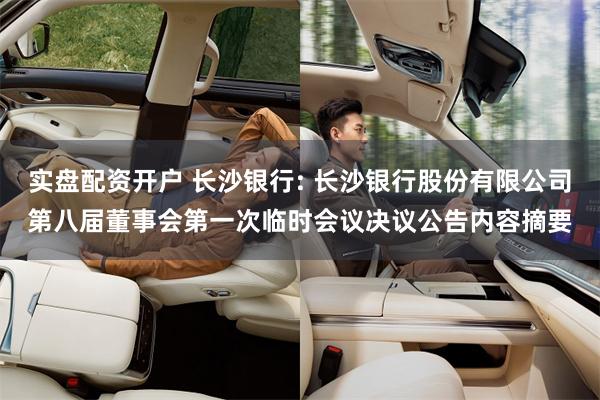 实盘配资开户 长沙银行: 长沙银行股份有限公司第八届董事会第一次临时会议决议公告内容摘要