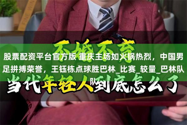 股票配资平台官方版 重庆主场如火锅热烈，中国男足拼搏荣誉，王钰栋点球胜巴林_比赛_较量_巴林队