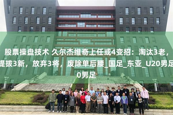 股票操盘技术 久尔杰维奇上任或4变招：淘汰3老，提拔3新，放弃3将，废除单后腰_国足_东亚_U20男足