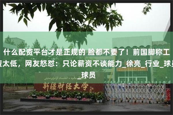 什么配资平台才是正规的 脸都不要了！前国脚称工资太低，网友怒怼：只论薪资不谈能力_徐亮_行业_球员
