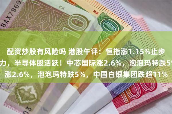 配资炒股有风险吗 港股午评：恒指涨1.15%止步3连跌，金融、科技股助力，半导体股活跃！中芯国际涨2.6%，泡泡玛特跌5%，中国白银集团跌超11%