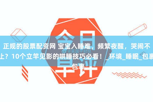 正规的股票配资网 宝宝入睡难，频繁夜醒，哭闹不止？10个立竿见影的哄睡技巧必看！_环境_睡眠_包裹
