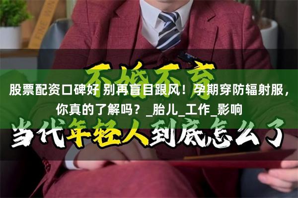 股票配资口碑好 别再盲目跟风！孕期穿防辐射服，你真的了解吗？_胎儿_工作_影响