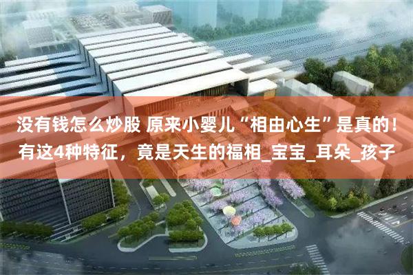 没有钱怎么炒股 原来小婴儿“相由心生”是真的！有这4种特征，竟是天生的福相_宝宝_耳朵_孩子