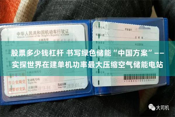 股票多少钱杠杆 书写绿色储能“中国方案”——实探世界在建单机功率最大压缩空气储能电站