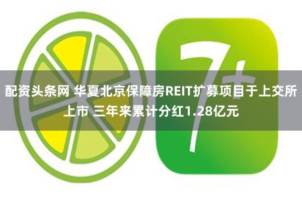 配资头条网 华夏北京保障房REIT扩募项目于上交所上市 三年来累计分红1.28亿元