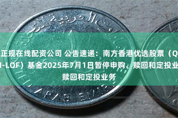 正规在线配资公司 公告速递：南方香港优选股票（QDII-LOF）基金2025年7月1日暂停申购、赎回和定投业务