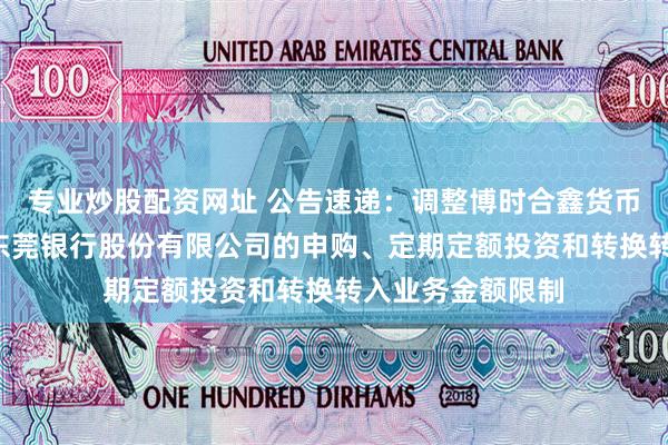 专业炒股配资网址 公告速递：调整博时合鑫货币基金B类份额在东莞银行股份有限公司的申购、定期定额投资和转换转入业务金额限制