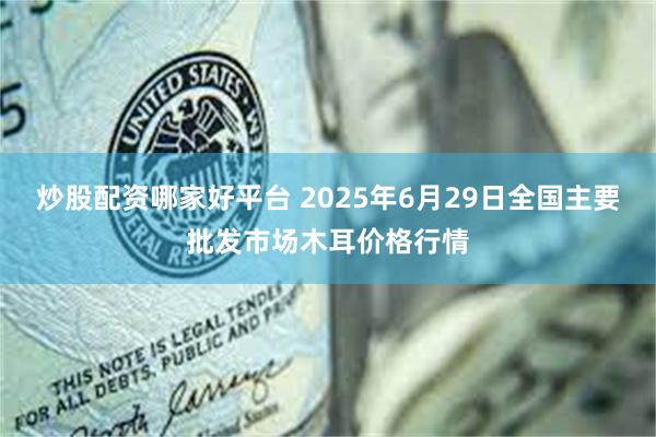 炒股配资哪家好平台 2025年6月29日全国主要批发市场木耳价格行情