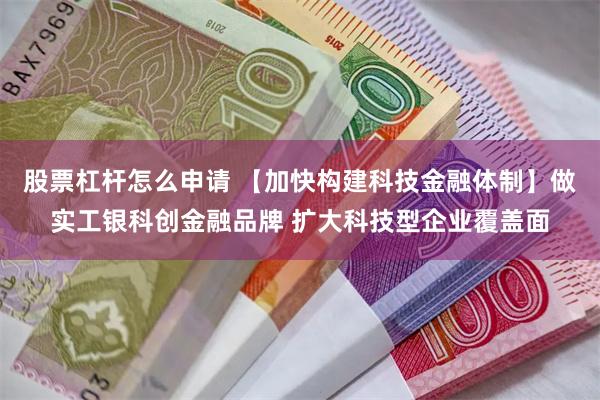 股票杠杆怎么申请 【加快构建科技金融体制】做实工银科创金融品牌 扩大科技型企业覆盖面