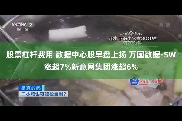 股票杠杆费用 数据中心股早盘上扬 万国数据-SW涨超7%新意网集团涨超6%