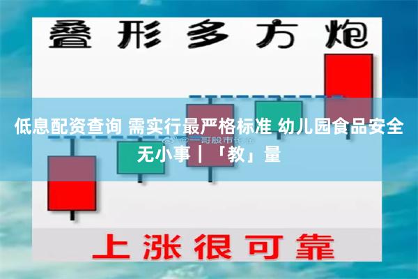 低息配资查询 需实行最严格标准 幼儿园食品安全无小事｜「教」量