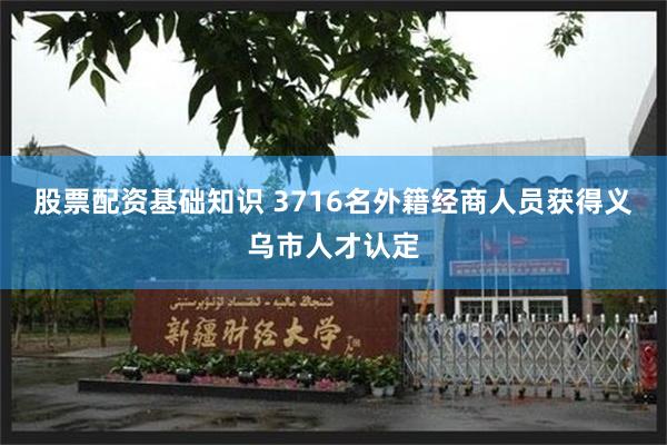 股票配资基础知识 3716名外籍经商人员获得义乌市人才认定