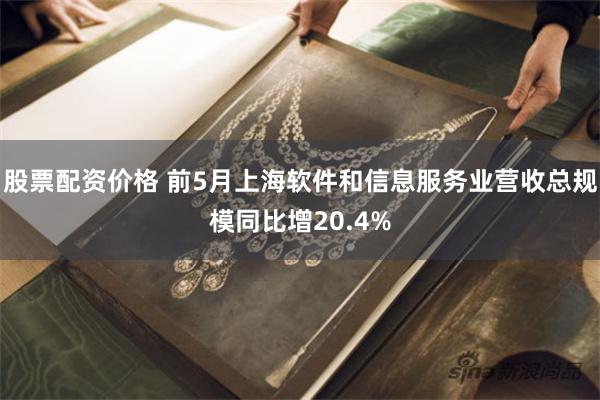 股票配资价格 前5月上海软件和信息服务业营收总规模同比增20.4%