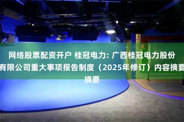 网络股票配资开户 桂冠电力: 广西桂冠电力股份有限公司重大事项报告制度（2025年修订）内容摘要