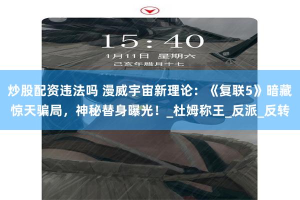 炒股配资违法吗 漫威宇宙新理论：《复联5》暗藏惊天骗局，神秘替身曝光！_杜姆称王_反派_反转