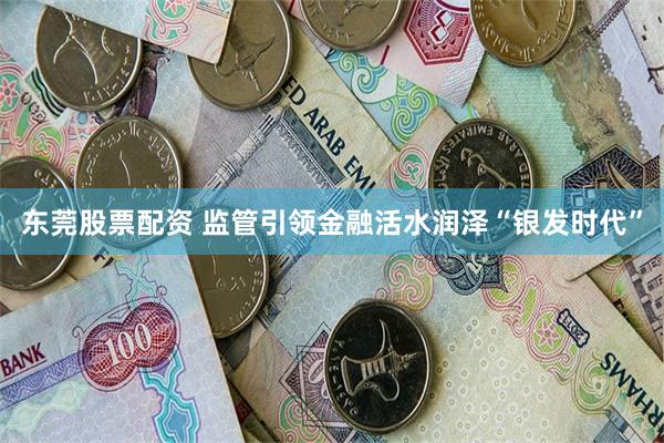 东莞股票配资 监管引领金融活水润泽“银发时代”