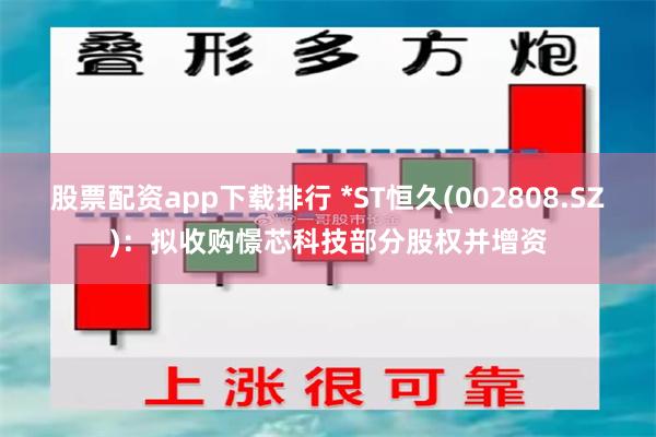 股票配资app下载排行 *ST恒久(002808.SZ)：拟收购憬芯科技部分股权并增资