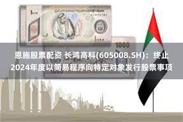 恩施股票配资 长鸿高科(605008.SH)：终止2024年度以简易程序向特定对象发行股票事项