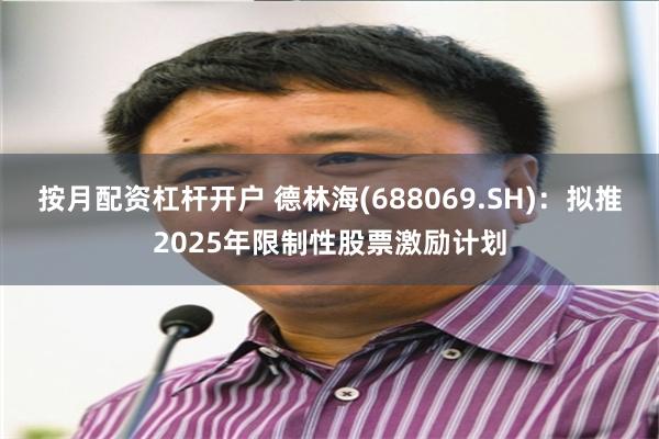 按月配资杠杆开户 德林海(688069.SH)：拟推2025年限制性股票激励计划