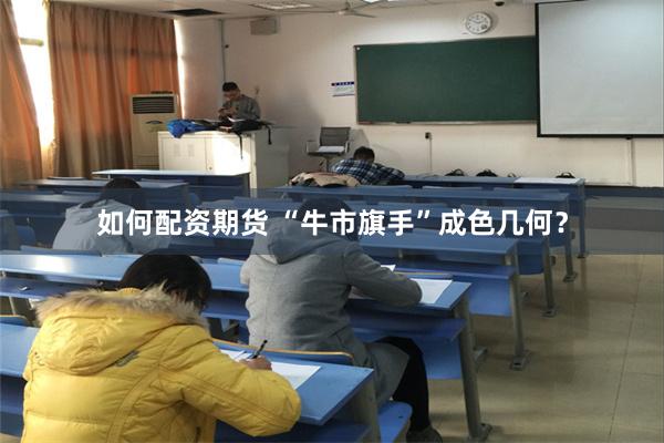 如何配资期货 “牛市旗手”成色几何？