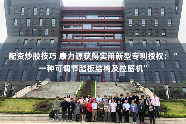 配资炒股技巧 康力源获得实用新型专利授权：“一种可调节踏板结构及拉筋机”