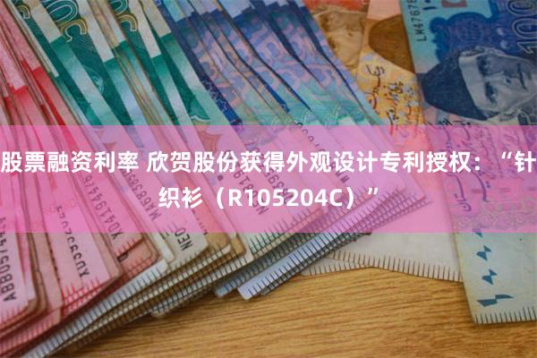 股票融资利率 欣贺股份获得外观设计专利授权：“针织衫（R105204C）”