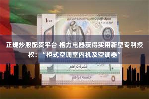 正规炒股配资平台 格力电器获得实用新型专利授权：“柜式空调室内机及空调器”