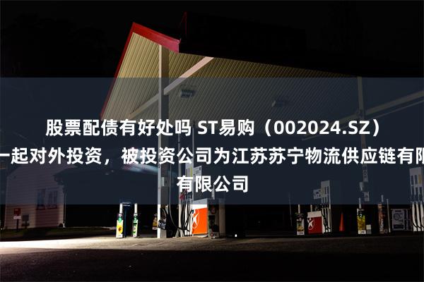 股票配债有好处吗 ST易购（002024.SZ）新增一起对外投资，被投资公司为江苏苏宁物流供应链有限公司