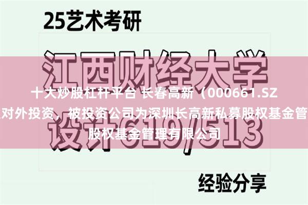 十大炒股杠杆平台 长春高新（000661.SZ）新增一起对外投资，被投资公司为深圳长高新私募股权基金管理有限公司