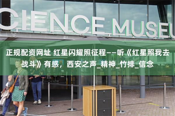 正规配资网址 红星闪耀照征程——听《红星照我去战斗》有感，西安之声_精神_竹排_信念