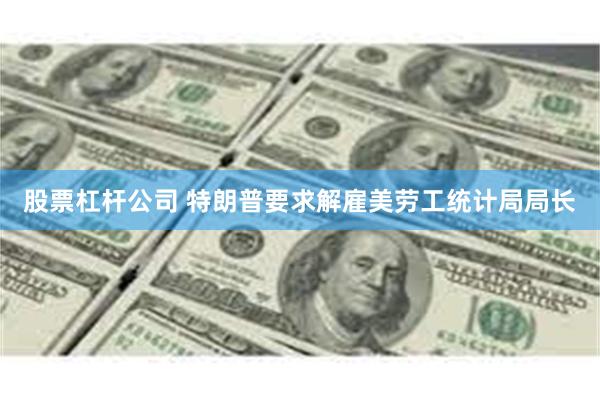股票杠杆公司 特朗普要求解雇美劳工统计局局长