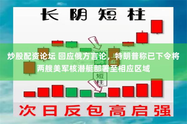 炒股配资论坛 回应俄方言论，特朗普称已下令将两艘美军核潜艇部署至相应区域