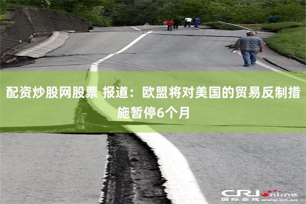 配资炒股网股票 报道：欧盟将对美国的贸易反制措施暂停6个月