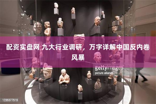 配资实盘网 九大行业调研，万字详解中国反内卷风暴