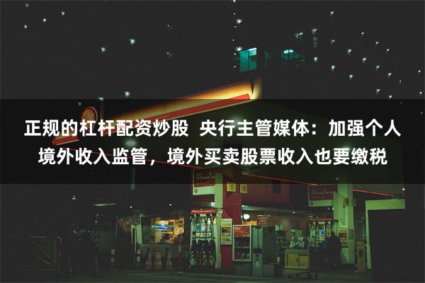 正规的杠杆配资炒股  央行主管媒体：加强个人境外收入监管，境外买卖股票收入也要缴税