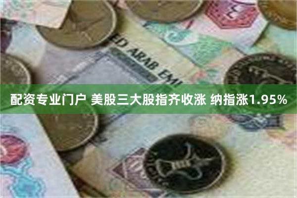 配资专业门户 美股三大股指齐收涨 纳指涨1.95%