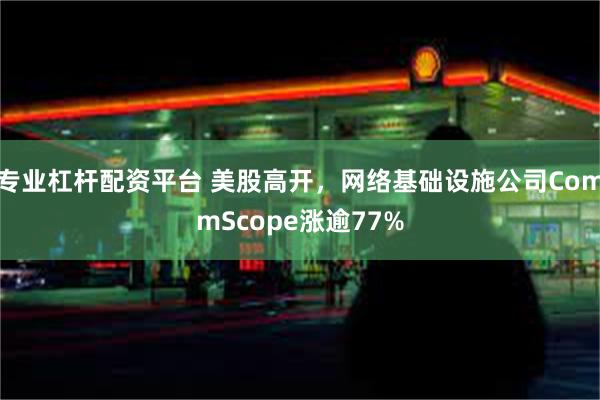 专业杠杆配资平台 美股高开，网络基础设施公司CommScope涨逾77%