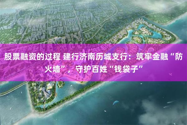 股票融资的过程 建行济南历城支行：筑牢金融“防火墙”，守护百姓“钱袋子”